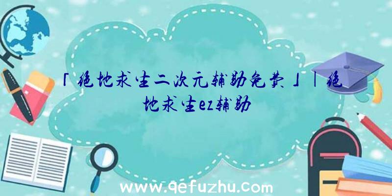 「绝地求生二次元辅助免费」|绝地求生ez辅助
